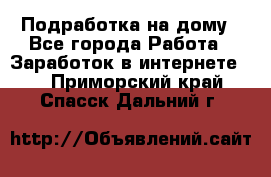 Подработка на дому - Все города Работа » Заработок в интернете   . Приморский край,Спасск-Дальний г.